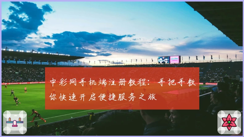 中彩网手机端注册教程：手把手教你快速开启便捷服务之旅