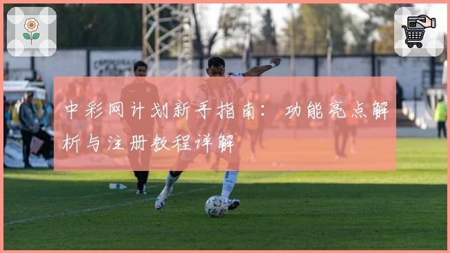 中彩网计划新手指南：功能亮点解析与注册教程详解