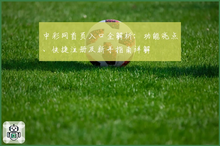 中彩网首页入口全解析：功能亮点、快捷注册及新手指南详解