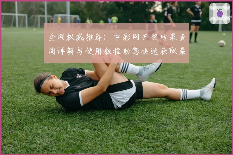 全网权威推荐：中彩网开奖结果查询详解与使用教程助您快速获取最新信息