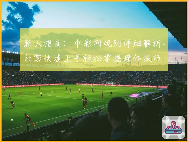 新人指南：中彩网规则详细解析，让您快速上手轻松掌握操作技巧
