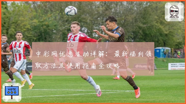 中彩网优惠活动详解：最新福利领取方法及使用指南全攻略