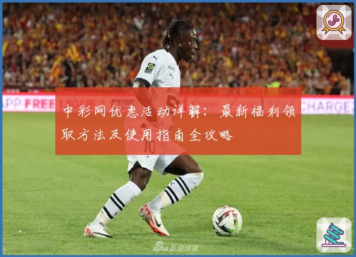 中彩网优惠活动详解：最新福利领取方法及使用指南全攻略