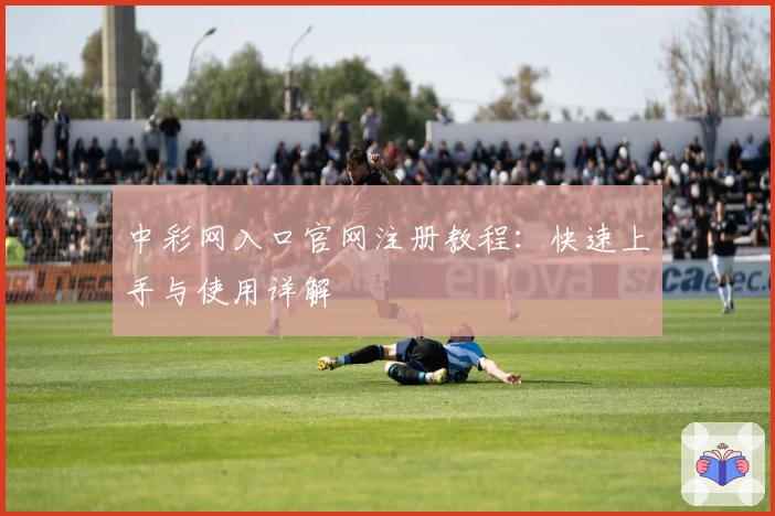 中彩网入口官网注册教程：快速上手与使用详解