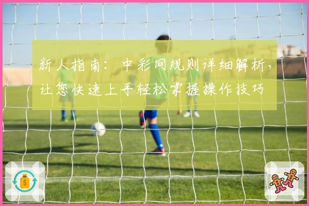 新人指南：中彩网规则详细解析，让您快速上手轻松掌握操作技巧