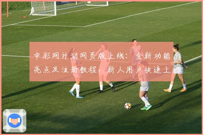 中彩网计划网页版上线：全新功能亮点及注册教程，新人用户快速上手指南