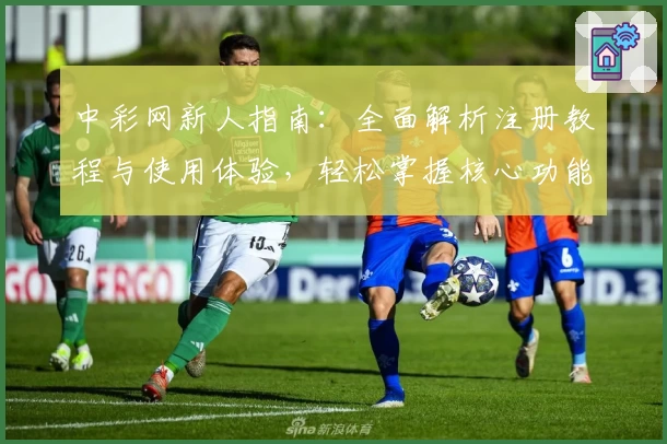 中彩网新人指南：全面解析注册教程与使用体验，轻松掌握核心功能亮点