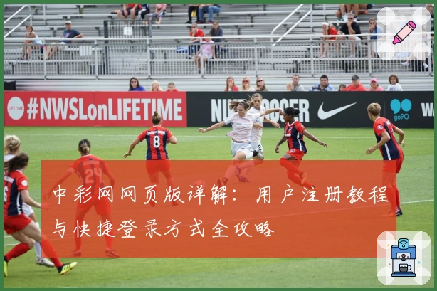 中彩网网页版详解：用户注册教程与快捷登录方式全攻略