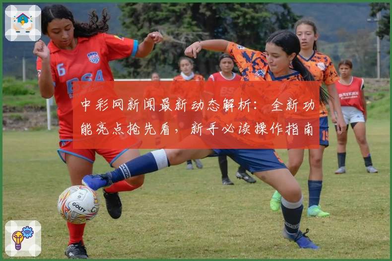 中彩网新闻最新动态解析：全新功能亮点抢先看，新手必读操作指南轻松上手
