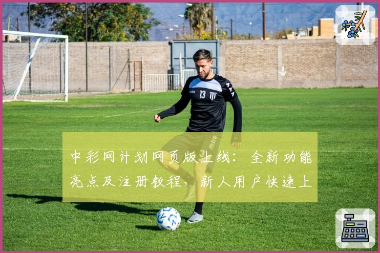 中彩网计划网页版上线：全新功能亮点及注册教程，新人用户快速上手指南