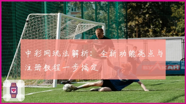 中彩网玩法解析：全新功能亮点与注册教程一步搞定