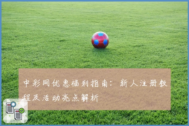 中彩网优惠福利指南：新人注册教程及活动亮点解析