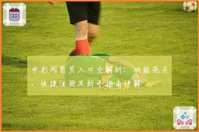 中彩网首页入口全解析：功能亮点、快捷注册及新手指南详解