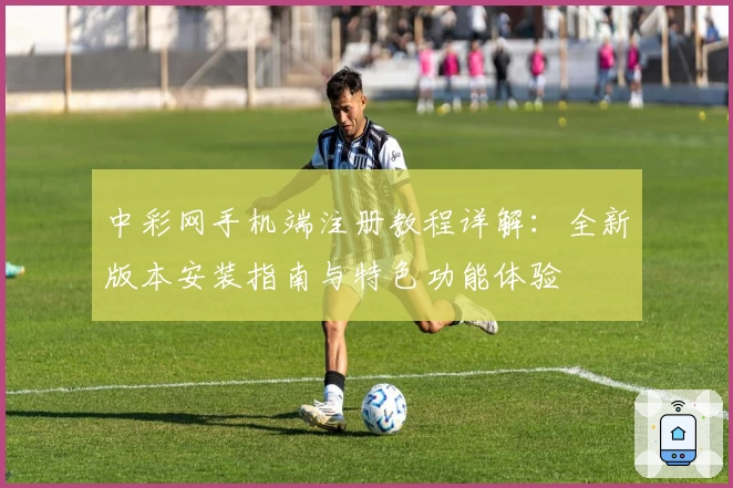 中彩网手机端注册教程详解：全新版本安装指南与特色功能体验
