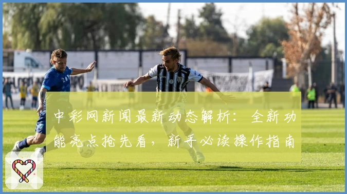中彩网新闻最新动态解析：全新功能亮点抢先看，新手必读操作指南轻松上手