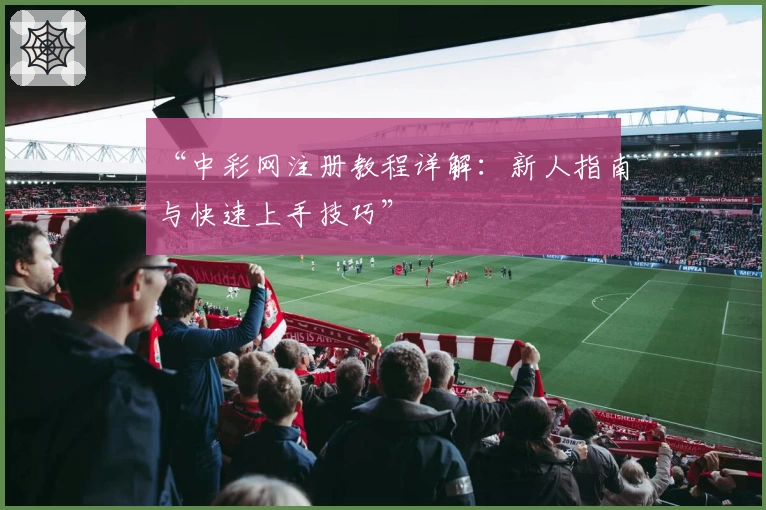 “中彩网注册教程详解：新人指南与快速上手技巧”