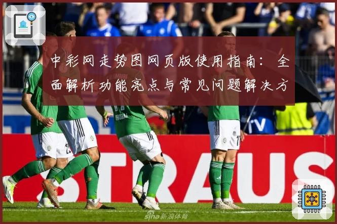 中彩网走势图网页版使用指南：全面解析功能亮点与常见问题解决方案
