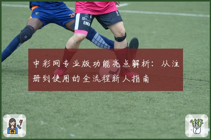 中彩网专业版功能亮点解析：从注册到使用的全流程新人指南