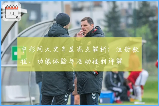 中彩网大奖年度亮点解析：注册教程、功能体验与活动福利详解
