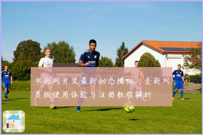 中彩网开奖最新动态揭秘，全新网页版使用体验与注册教程解析