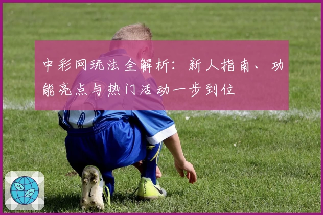 中彩网玩法全解析：新人指南、功能亮点与热门活动一步到位
