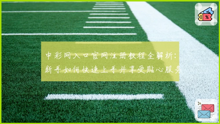 中彩网入口官网注册教程全解析：新手如何快速上手并享受贴心服务？