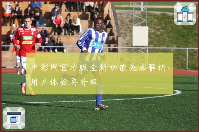 中彩网官方版全新功能亮点解析，用户体验再升级