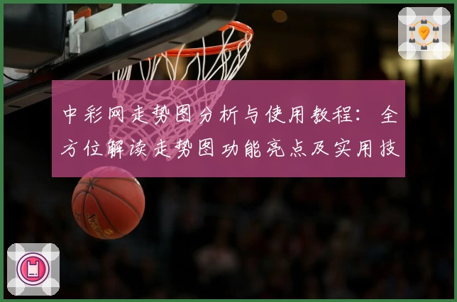 中彩网走势图分析与使用教程：全方位解读走势图功能亮点及实用技巧