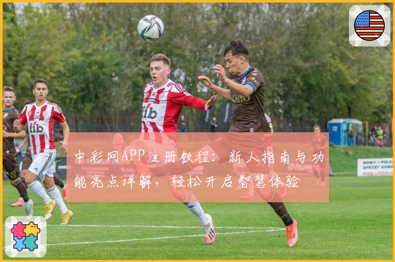 中彩网APP注册教程：新人指南与功能亮点详解，轻松开启智慧体验