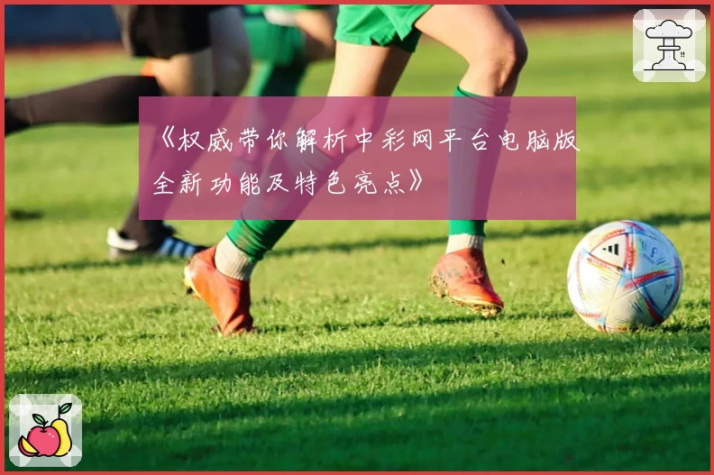 《权威带你解析中彩网平台电脑版全新功能及特色亮点》