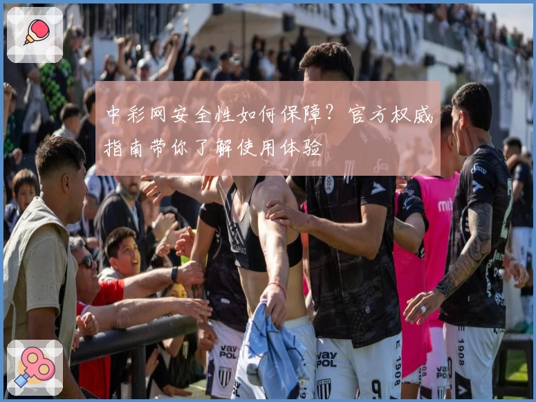 中彩网安全性如何保障？官方权威指南带你了解使用体验