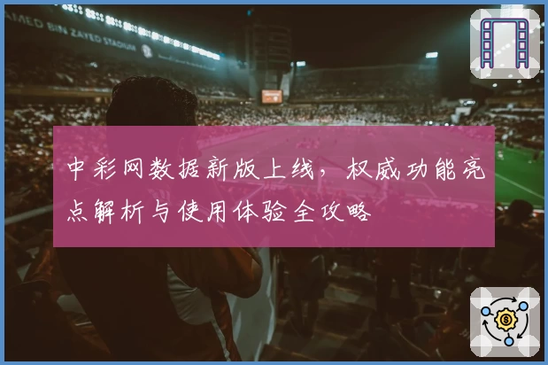 中彩网数据新版上线，权威功能亮点解析与使用体验全攻略