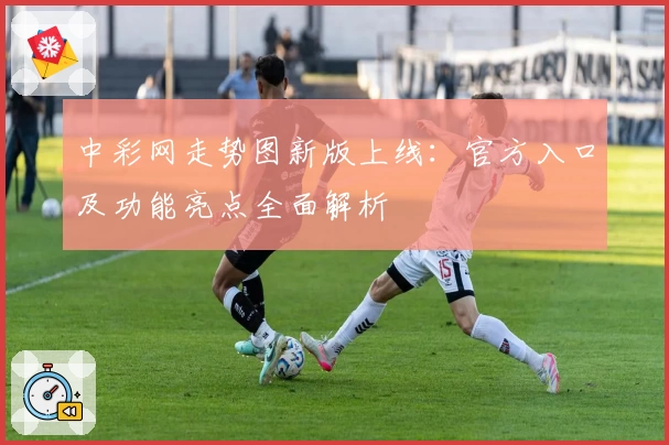 中彩网走势图新版上线：官方入口及功能亮点全面解析