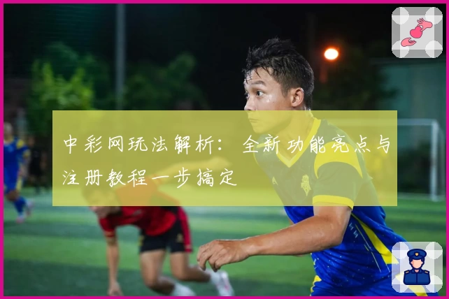 中彩网玩法解析：全新功能亮点与注册教程一步搞定