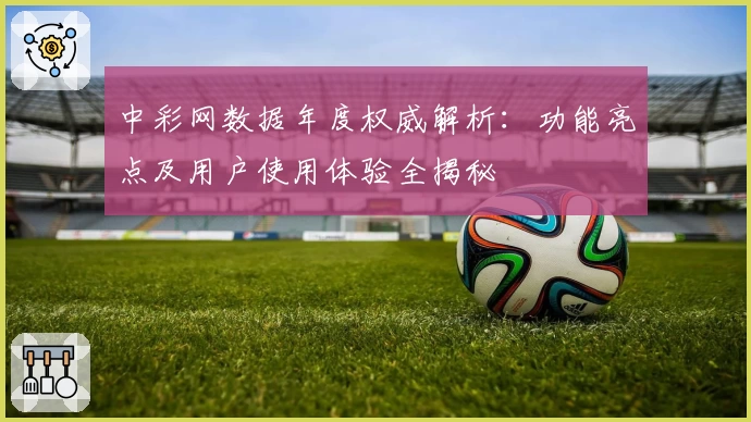 中彩网数据年度权威解析：功能亮点及用户使用体验全揭秘