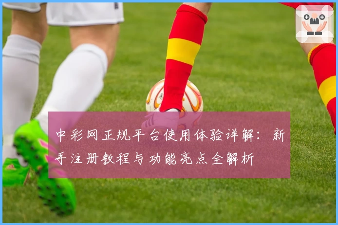 中彩网正规平台使用体验详解：新手注册教程与功能亮点全解析