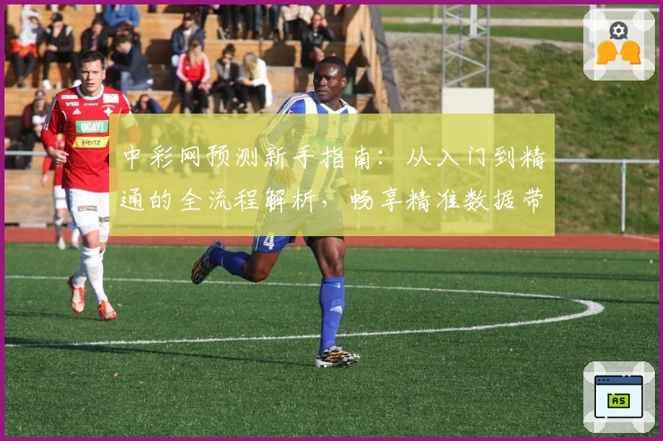 中彩网预测新手指南：从入门到精通的全流程解析，畅享精准数据带来的便捷体验
