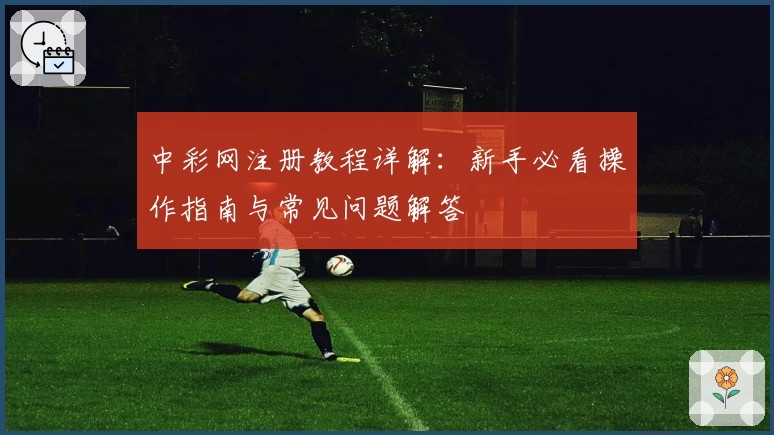 中彩网注册教程详解：新手必看操作指南与常见问题解答