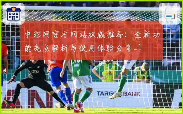 中彩网官方网站权威推荐：全新功能亮点解析与使用体验分享_1