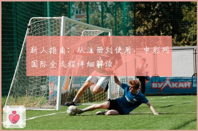 新人指南：从注册到使用，中彩网国际全流程详细解读