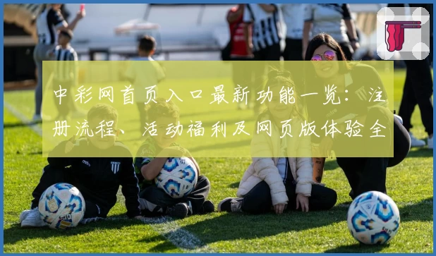 中彩网首页入口最新功能一览：注册流程、活动福利及网页版体验全面解读