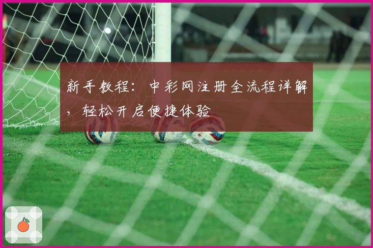 新手教程：中彩网注册全流程详解，轻松开启便捷体验