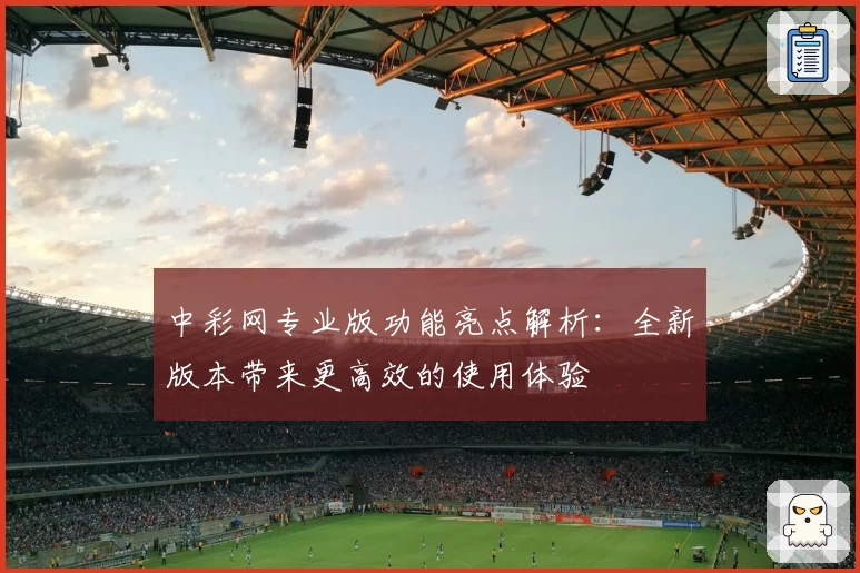 中彩网专业版功能亮点解析：全新版本带来更高效的使用体验