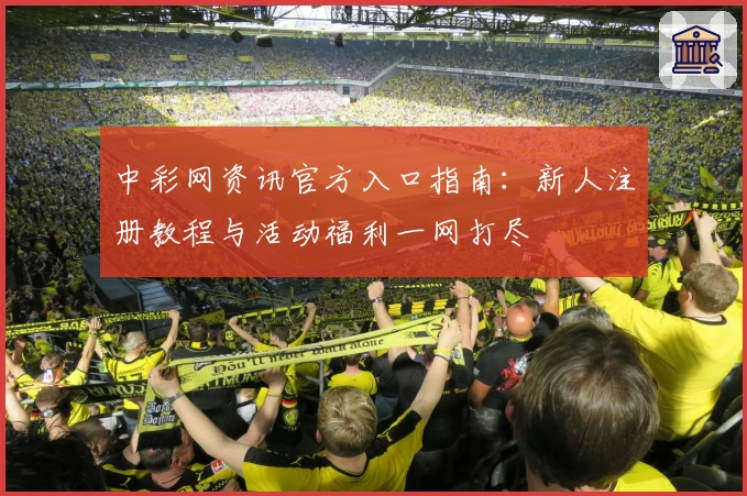 中彩网资讯官方入口指南：新人注册教程与活动福利一网打尽