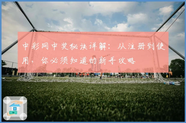 中彩网中奖秘诀详解：从注册到使用，你必须知道的新手攻略