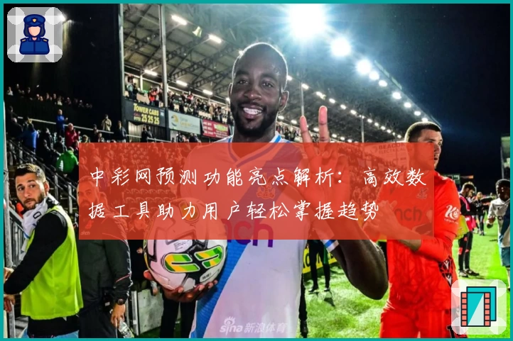 中彩网预测功能亮点解析：高效数据工具助力用户轻松掌握趋势