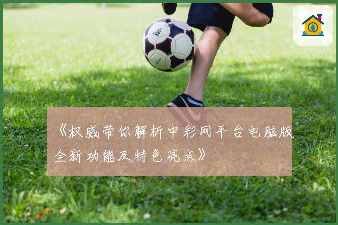 《权威带你解析中彩网平台电脑版全新功能及特色亮点》