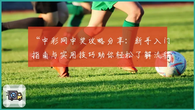 “中彩网中奖攻略分享：新手入门指南与实用技巧助你轻松了解流程”