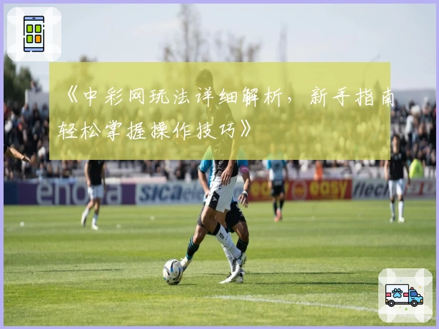 《中彩网玩法详细解析，新手指南轻松掌握操作技巧》