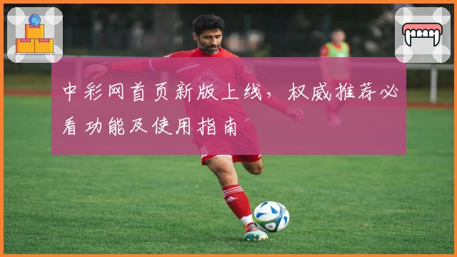 中彩网首页新版上线，权威推荐必看功能及使用指南